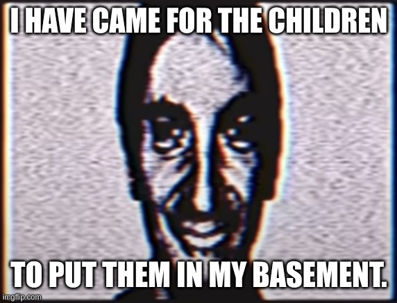 Six | I HAVE CAME FOR THE CHILDREN; TO PUT THEM IN MY BASEMENT. | image tagged in six | made w/ Imgflip meme maker