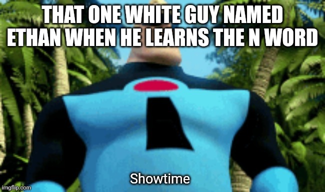 Showtime | THAT ONE WHITE GUY NAMED ETHAN WHEN HE LEARNS THE N WORD | image tagged in showtime | made w/ Imgflip meme maker