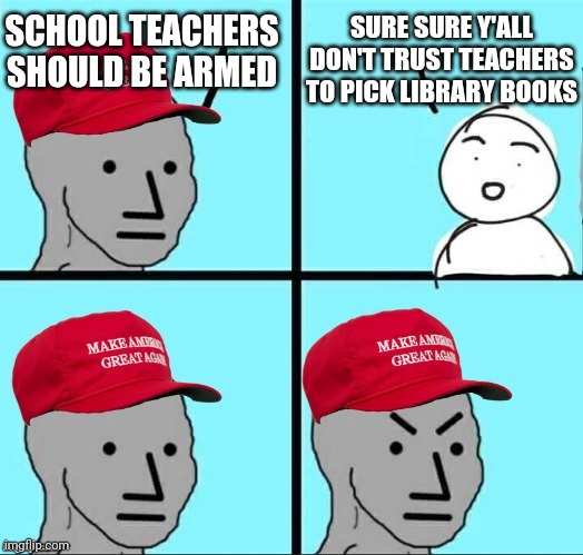 More guns will solve the gun problems for sure | SURE SURE Y'ALL DON'T TRUST TEACHERS TO PICK LIBRARY BOOKS; SCHOOL TEACHERS SHOULD BE ARMED | image tagged in maga npc | made w/ Imgflip meme maker