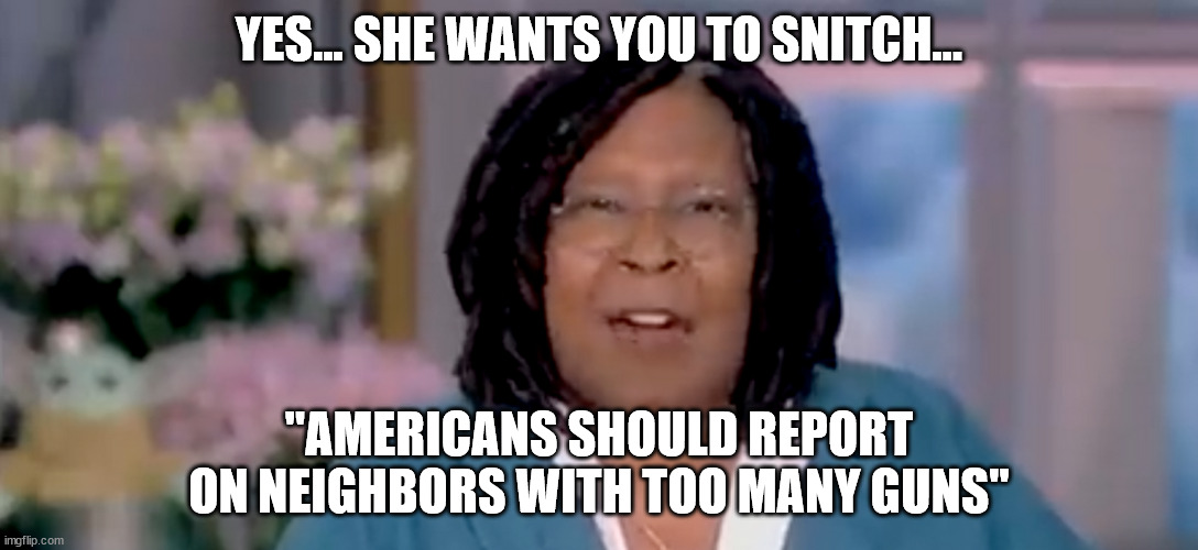 Whoopi says snitch on your neighbor... | YES... SHE WANTS YOU TO SNITCH... "AMERICANS SHOULD REPORT ON NEIGHBORS WITH TOO MANY GUNS" | image tagged in whoopi goldberg,snitch | made w/ Imgflip meme maker
