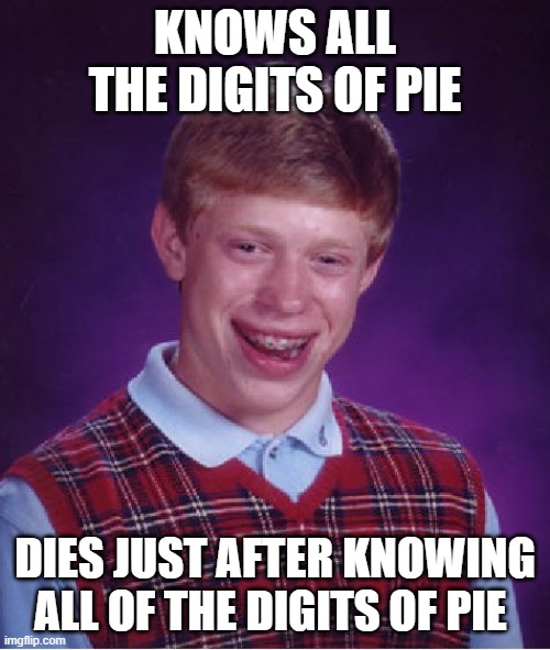 Whoever that guy was/will be must be infuriating | KNOWS ALL THE DIGITS OF PIE; DIES JUST AFTER KNOWING ALL OF THE DIGITS OF PIE | image tagged in memes,bad luck brian,pie | made w/ Imgflip meme maker