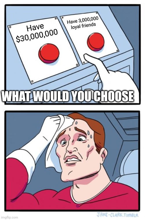 Two Buttons Meme | Have 3,000,000 loyal friends; Have $30,000,000; WHAT WOULD YOU CHOOSE | image tagged in memes,two buttons | made w/ Imgflip meme maker