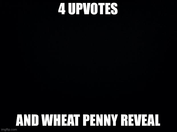 Yes | 4 UPVOTES; AND WHEAT PENNY REVEAL | image tagged in black background | made w/ Imgflip meme maker