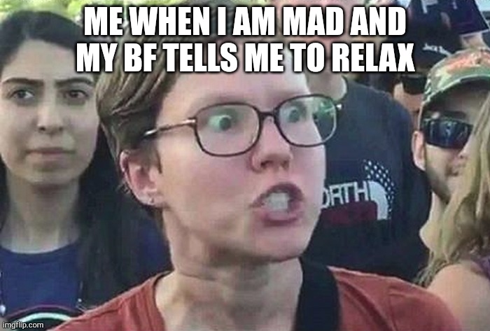 Triggered Liberal | ME WHEN I AM MAD AND MY BF TELLS ME TO RELAX | made w/ Imgflip meme maker