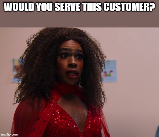 WOULD YOU SERVE THIS CUSTOMER? | made w/ Imgflip meme maker