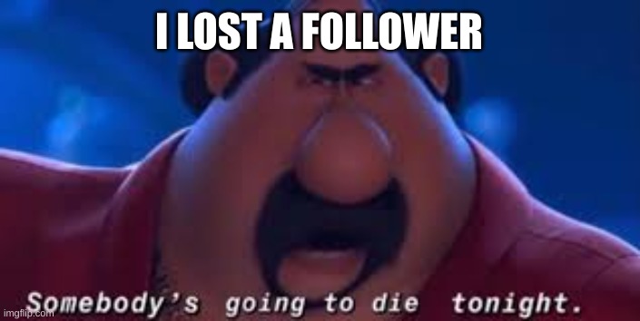 Somebody's Going To Die Tonight | I LOST A FOLLOWER | image tagged in somebody's going to die tonight | made w/ Imgflip meme maker