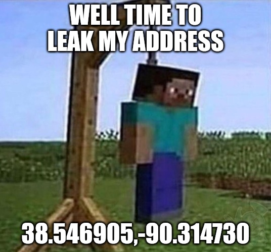 hang myself | WELL TIME TO LEAK MY ADDRESS; 38.546905,-90.314730 | image tagged in hang myself | made w/ Imgflip meme maker