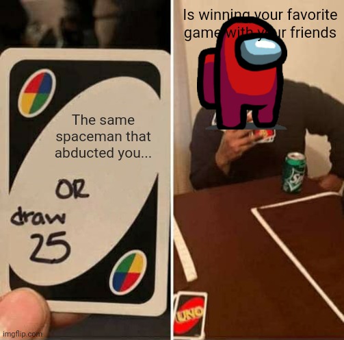UNO Draw 25 Cards Meme | Is winning your favorite game with your friends; The same spaceman that abducted you... | image tagged in memes,uno draw 25 cards | made w/ Imgflip meme maker