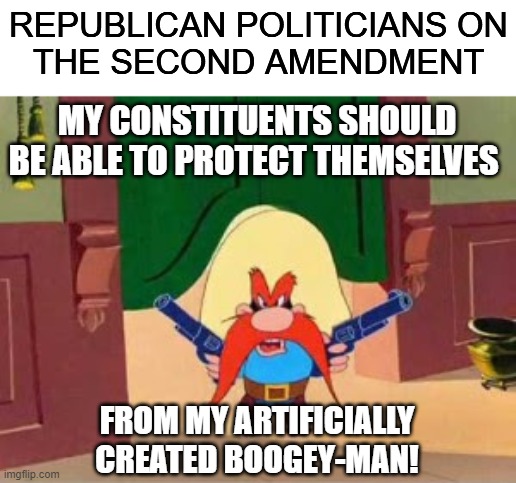You know I'm rachen frachen right! | REPUBLICAN POLITICIANS ON
THE SECOND AMENDMENT; MY CONSTITUENTS SHOULD
BE ABLE TO PROTECT THEMSELVES; FROM MY ARTIFICIALLY
CREATED BOOGEY-MAN! | image tagged in republican propaganda yosemite sam,gun control,2nd amendment | made w/ Imgflip meme maker
