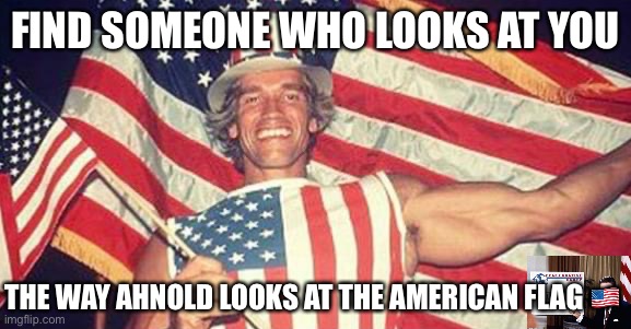 There’s no love for America like an immigrant’s love for America! | FIND SOMEONE WHO LOOKS AT YOU; THE WAY AHNOLD LOOKS AT THE AMERICAN FLAG 🇺🇸 | image tagged in immigrants,we,get,the,job,done | made w/ Imgflip meme maker