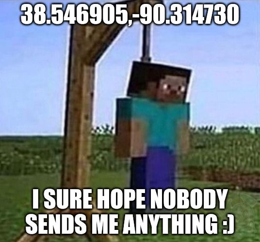 hang myself | 38.546905,-90.314730; I SURE HOPE NOBODY SENDS ME ANYTHING :) | image tagged in hang myself | made w/ Imgflip meme maker