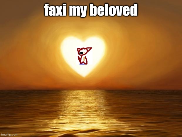 faxi | faxi my beloved | image tagged in love | made w/ Imgflip meme maker
