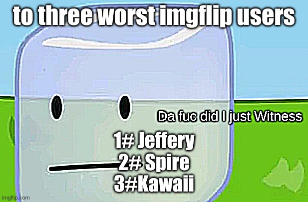 Da fuc did I just Witness | to three worst imgflip users; 1# Jeffery
2# Spire
3#Kawaii | image tagged in da fuc did i just witness | made w/ Imgflip meme maker