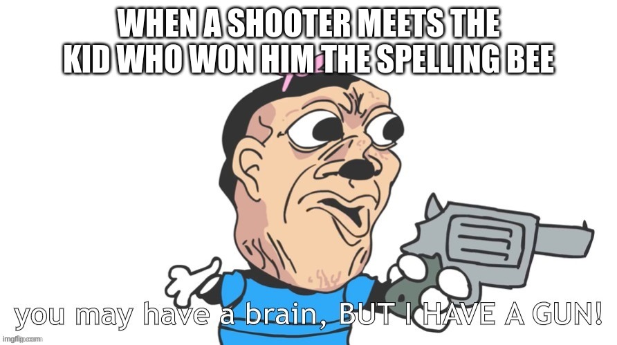 You may have a brain, but I have a gun | WHEN A SHOOTER MEETS THE KID WHO WON HIM THE SPELLING BEE | image tagged in you may have a brain but i have a gun | made w/ Imgflip meme maker