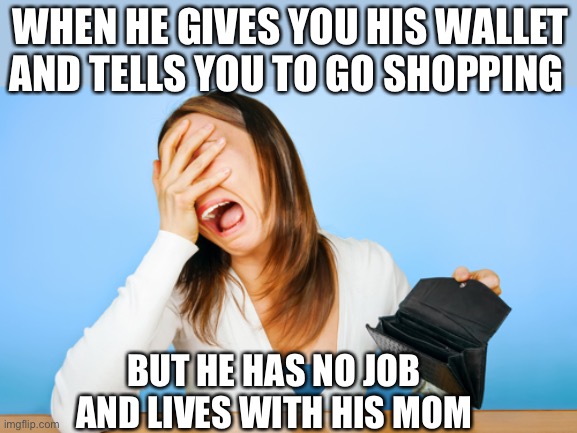 Woman crying | WHEN HE GIVES YOU HIS WALLET AND TELLS YOU TO GO SHOPPING; BUT HE HAS NO JOB AND LIVES WITH HIS MOM | image tagged in woman crying empty wallet | made w/ Imgflip meme maker