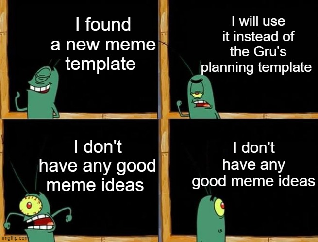 E | I found a new meme template; I will use it instead of the Gru's planning template; I don't have any good meme ideas; I don't have any good meme ideas | image tagged in plankton's plan | made w/ Imgflip meme maker