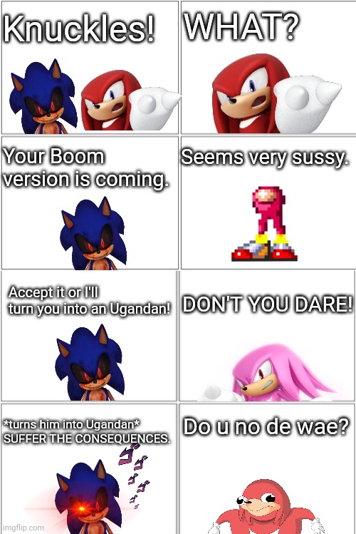 Knuckles doesn't know de wae | Knuckles! WHAT? Seems very sussy. Your Boom version is coming. Accept it or I'll turn you into an Ugandan! DON'T YOU DARE! *turns him into Ugandan* SUFFER THE CONSEQUENCES. Do u no de wae? | image tagged in blank comic panel 2x4,do you know da wae,knuckles,sonic exe,consequences,sonic boom | made w/ Imgflip meme maker