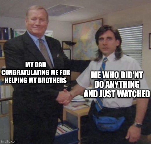 the office congratulations | MY DAD CONGRATULATING ME FOR HELPING MY BROTHERS; ME WHO DID'NT DO ANYTHING AND JUST WATCHED | image tagged in the office congratulations | made w/ Imgflip meme maker