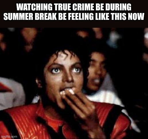 michael jackson eating popcorn | WATCHING TRUE CRIME BE DURING SUMMER BREAK BE FEELING LIKE THIS NOW | image tagged in michael jackson eating popcorn,true crime shows are your friend | made w/ Imgflip meme maker
