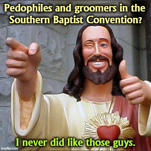 It figures they were accusing everybody else while doing it themselves. | Pedophiles and groomers in the 
Southern Baptist Convention? I never did like those guys. | image tagged in memes,buddy christ,southern,hypocrites,child,abuse | made w/ Imgflip meme maker