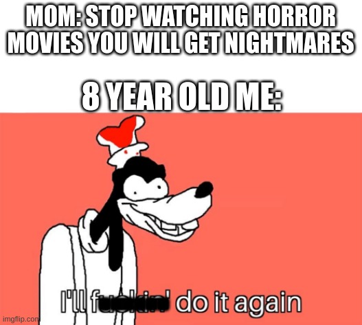 Who else was like this | MOM: STOP WATCHING HORROR MOVIES YOU WILL GET NIGHTMARES; 8 YEAR OLD ME:; ...... | image tagged in i'll do it again,horror movies | made w/ Imgflip meme maker