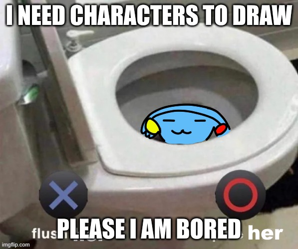 Ria flush meme | I NEED CHARACTERS TO DRAW; PLEASE I AM BORED | image tagged in ria flush meme | made w/ Imgflip meme maker