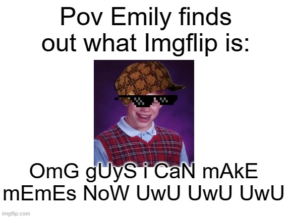 Blank White Template | Pov Emily finds out what Imgflip is:; OmG gUyS i CaN mAkE mEmEs NoW UwU UwU UwU | image tagged in blank white template,bad luck brian,oof size large | made w/ Imgflip meme maker