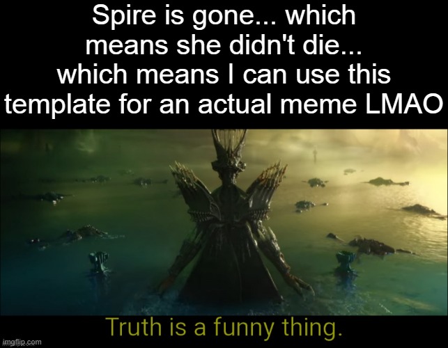 Spire is gone... which means she didn't die... which means I can use this template for an actual meme LMAO | image tagged in blank black,truth is a funny thing | made w/ Imgflip meme maker