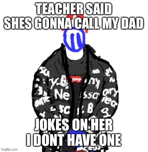 Soul Drip | TEACHER SAID SHES GONNA CALL MY DAD; JOKES ON HER
I DONT HAVE ONE | image tagged in soul drip | made w/ Imgflip meme maker