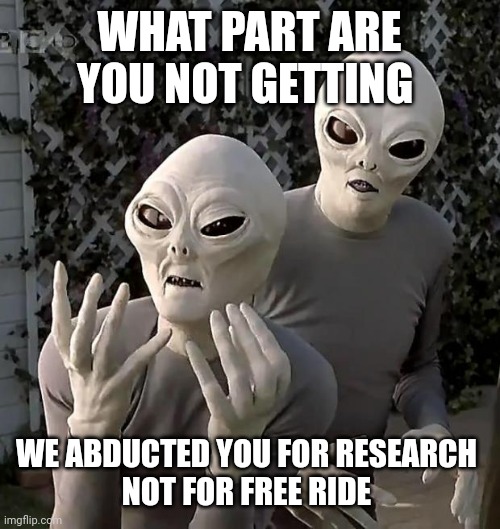 Aliens | WHAT PART ARE YOU NOT GETTING WE ABDUCTED YOU FOR RESEARCH 
NOT FOR FREE RIDE | image tagged in aliens | made w/ Imgflip meme maker