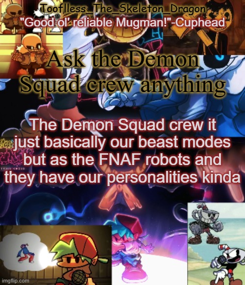 Go ask t h e m . | Ask the Demon Squad crew anything; The Demon Squad crew it just basically our beast modes but as the FNAF robots and they have our personalities kinda | image tagged in toof's/skid's indie cross temp | made w/ Imgflip meme maker