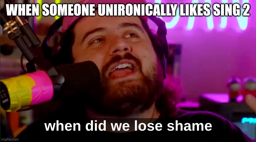 When Did we lose shame | WHEN SOMEONE UNIRONICALLY LIKES SING 2 | image tagged in when did we lose shame | made w/ Imgflip meme maker