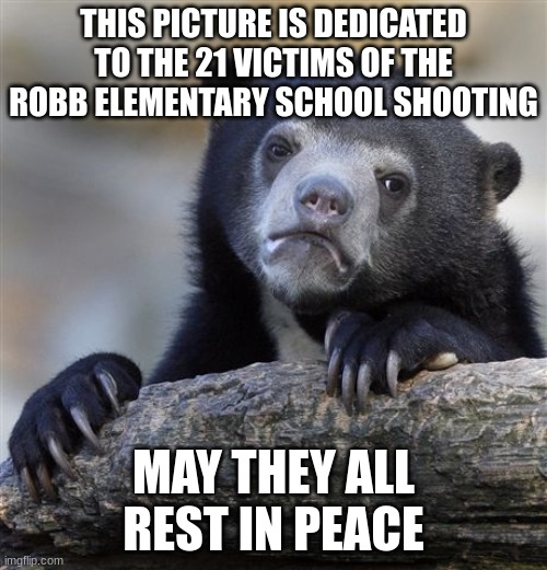 RIP | THIS PICTURE IS DEDICATED TO THE 21 VICTIMS OF THE ROBB ELEMENTARY SCHOOL SHOOTING; MAY THEY ALL REST IN PEACE | image tagged in memes,confession bear | made w/ Imgflip meme maker