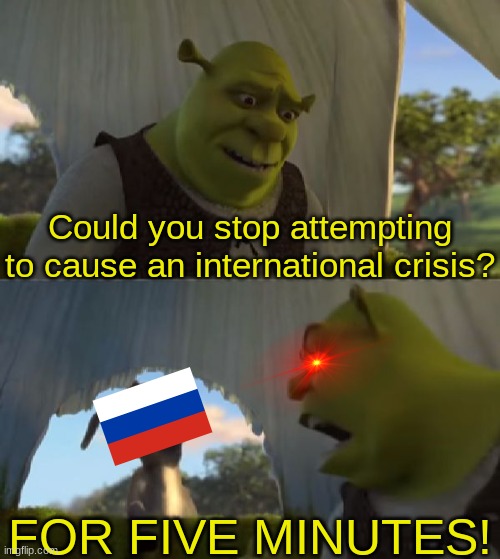 Shrek 2 is the best one | Could you stop attempting to cause an international crisis? FOR FIVE MINUTES! | image tagged in could you not ___ for 5 minutes,shrek 2,shrek | made w/ Imgflip meme maker