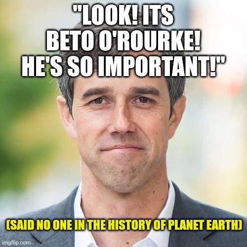 Liberals like Beto are really politicizing death lately huh? | "LOOK! ITS BETO O'ROURKE! HE'S SO IMPORTANT!"; (SAID NO ONE IN THE HISTORY OF PLANET EARTH) | image tagged in beto,liberals,democrats,loser,violence,hate | made w/ Imgflip meme maker