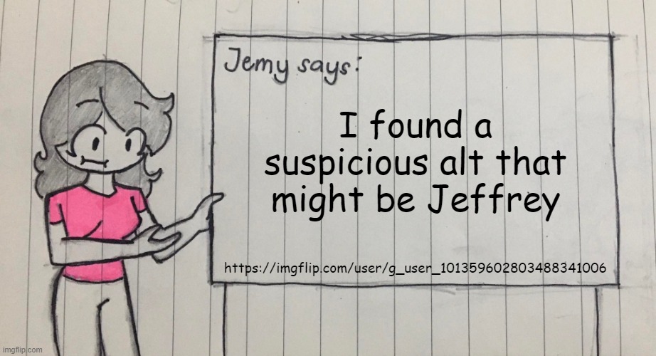 Jemy temp drawn |  I found a suspicious alt that might be Jeffrey; https://imgflip.com/user/g_user_101359602803488341006 | image tagged in jemy temp drawn | made w/ Imgflip meme maker