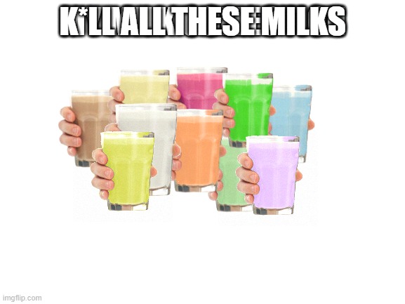 Collection O' Milk | K*LL ALL THESE MILKS | image tagged in collection o' milk | made w/ Imgflip meme maker