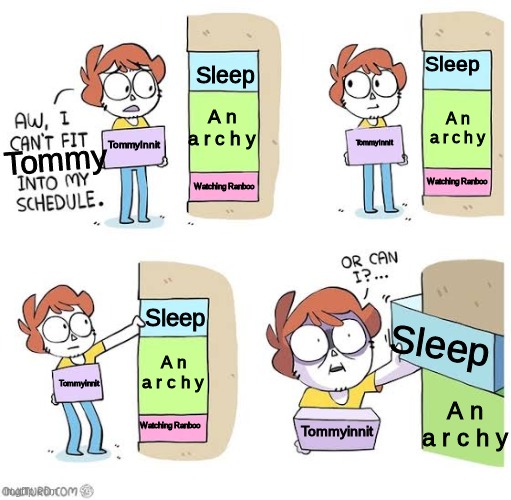 Schedule meme | Sleep; Sleep; A n a r c h y; A n a r c h y; Tommyinnit; TommyInnit; Tommy; Watching Ranboo; Watching Ranboo; Sleep; Sleep; A n a r c h y; Tommyinnit; A n a r c h y; Watching Ranboo; Tommyinnit | image tagged in schedule meme | made w/ Imgflip meme maker