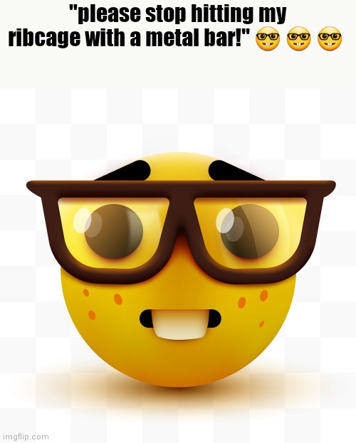 Nerd emoji | "please stop hitting my ribcage with a metal bar!" 🤓 🤓 🤓 | image tagged in nerd emoji | made w/ Imgflip meme maker