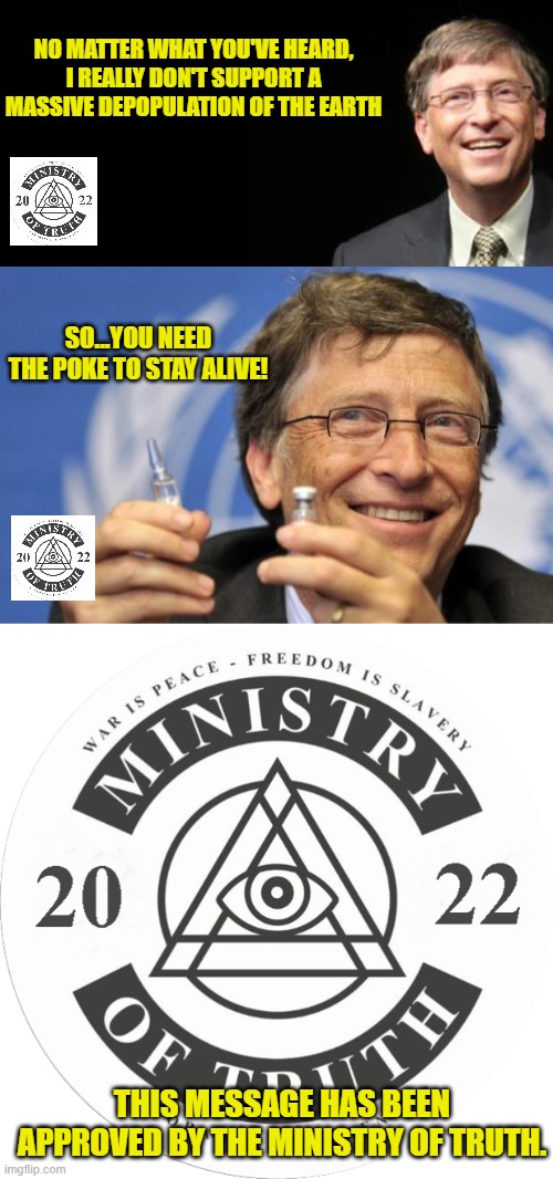 I Don't Want 50% of the Earth's Population to Die. (I Mean, 40% Would Be OK) | NO MATTER WHAT YOU'VE HEARD, I REALLY DON'T SUPPORT A MASSIVE DEPOPULATION OF THE EARTH; SO...YOU NEED THE POKE TO STAY ALIVE! THIS MESSAGE HAS BEEN APPROVED BY THE MINISTRY OF TRUTH. | image tagged in bill gates loves vaccines,vaccines,boosters,covid-19,depopulation event,poke | made w/ Imgflip meme maker
