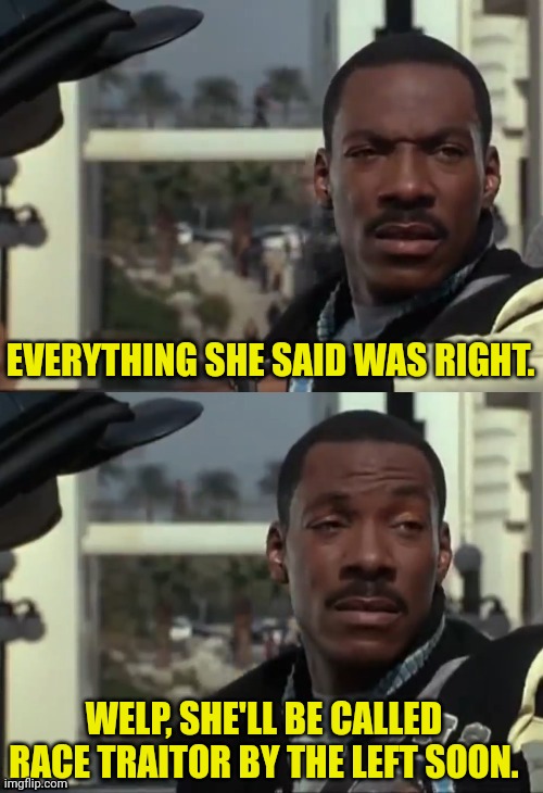 EVERYTHING SHE SAID WAS RIGHT. WELP, SHE'LL BE CALLED RACE TRAITOR BY THE LEFT SOON. | image tagged in eddie murphy | made w/ Imgflip meme maker