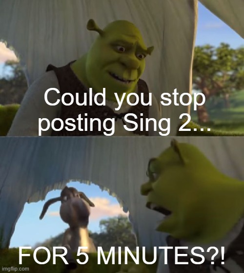 Could you not ___ for 5 MINUTES | Could you stop posting Sing 2... FOR 5 MINUTES?! | image tagged in could you not ___ for 5 minutes | made w/ Imgflip meme maker