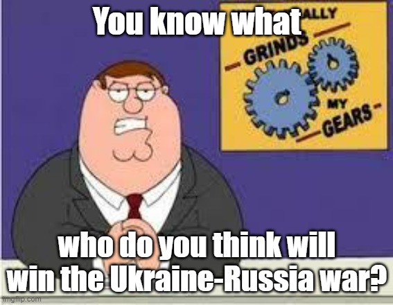 I think Russia since they can support it in the long run, but it 100% means nothing at this point | You know what; who do you think will win the Ukraine-Russia war? | image tagged in you know what really grinds my gears,russia,ukraine,war | made w/ Imgflip meme maker