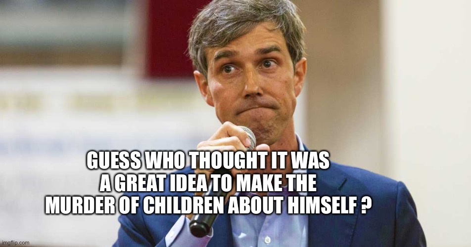 Beto O'Rourke Busted Lying | GUESS WHO THOUGHT IT WAS A GREAT IDEA TO MAKE THE MURDER OF CHILDREN ABOUT HIMSELF ? | image tagged in beto o'rourke busted lying | made w/ Imgflip meme maker