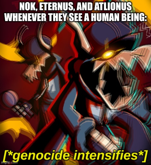 Genocide Intensifies | NOK, ETERNUS, AND ATLIONUS WHENEVER THEY SEE A HUMAN BEING: | image tagged in genocide intensifies | made w/ Imgflip meme maker