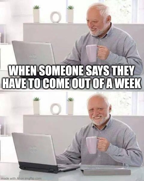 Hide the Pain Harold Meme | WHEN SOMEONE SAYS THEY HAVE TO COME OUT OF A WEEK | image tagged in memes,hide the pain harold | made w/ Imgflip meme maker