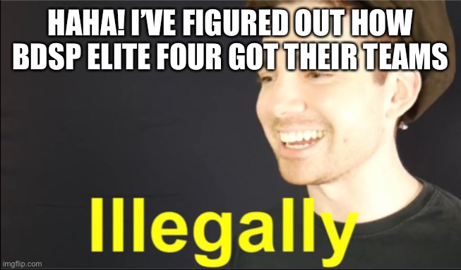 Grunty Boi Illegally | HAHA! I’VE FIGURED OUT HOW BDSP ELITE FOUR GOT THEIR TEAMS | image tagged in grunty boi illegally | made w/ Imgflip meme maker