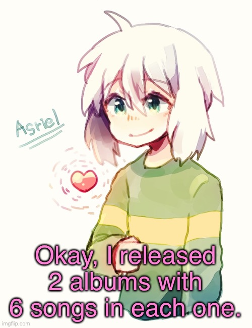 Damn, it’s midnight here for me- | Okay, I released 2 albums with 6 songs in each one. | image tagged in asriel temp | made w/ Imgflip meme maker