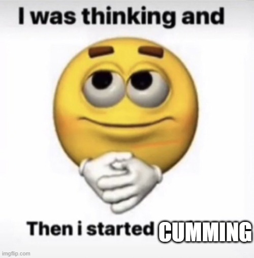 I was thinking and then I started crying | CUMMING | image tagged in i was thinking and then i started crying | made w/ Imgflip meme maker