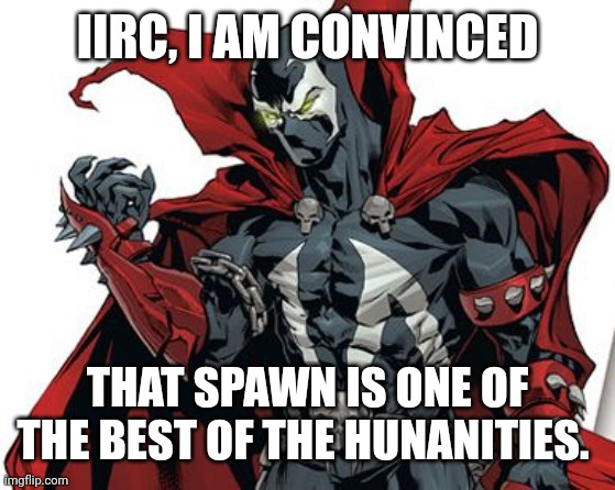 The humanities | IIRC, I AM CONVINCED; THAT SPAWN IS ONE OF THE BEST OF THE HUNANITIES. | image tagged in spawn comic | made w/ Imgflip meme maker